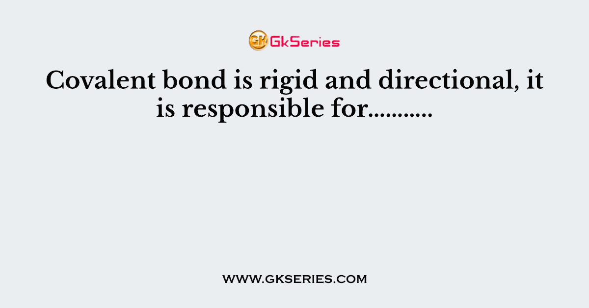 Covalent bond is rigid and directional, it is responsible for………..