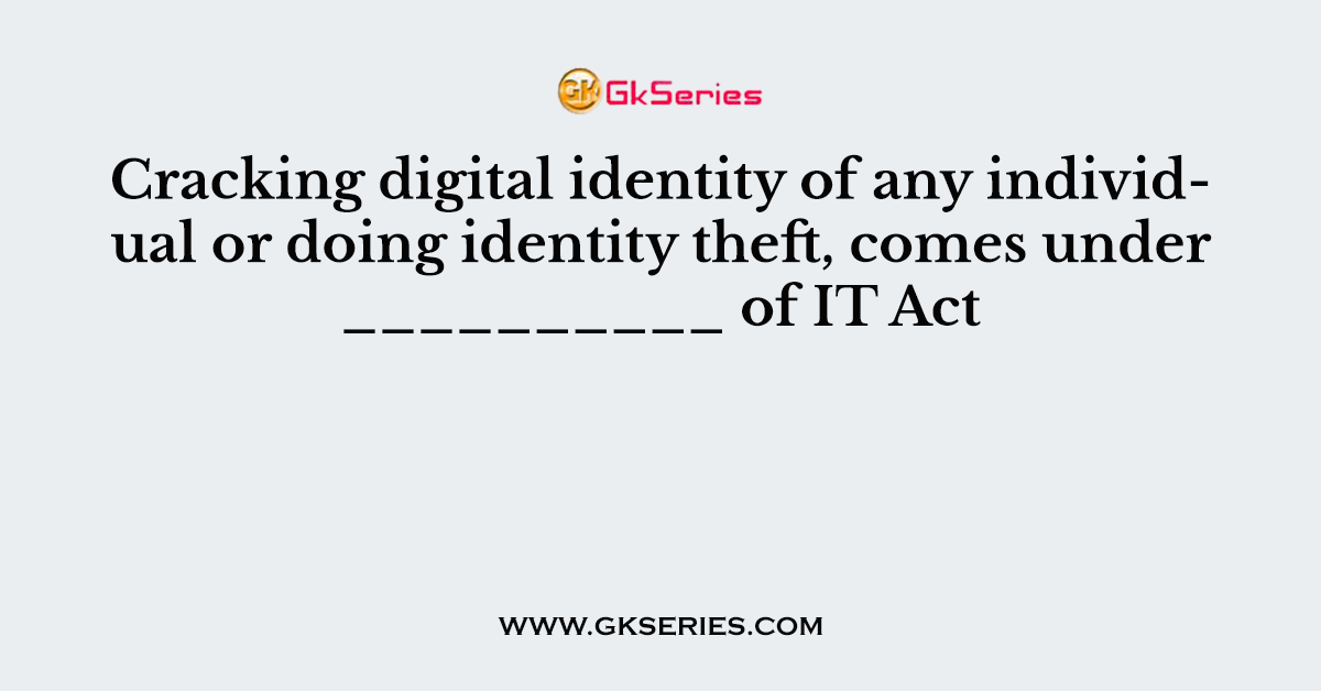 Cracking digital identity of any individual or doing identity theft, comes under __________ of IT Act