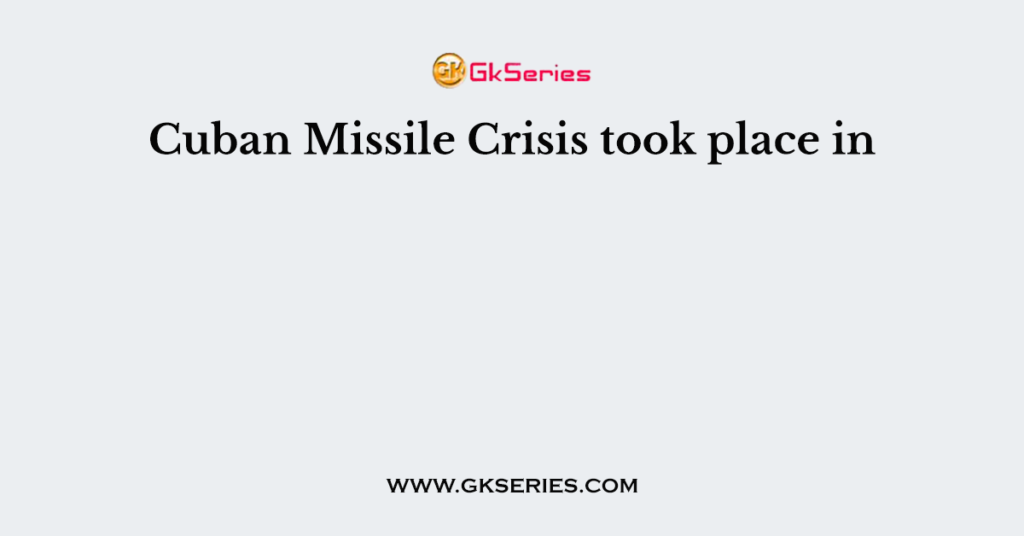 Cuban Missile Crisis took place in