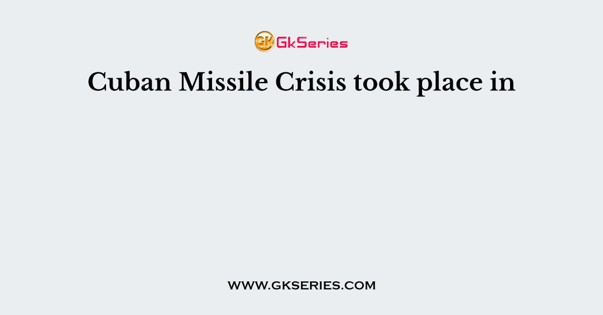 Cuban Missile Crisis took place in