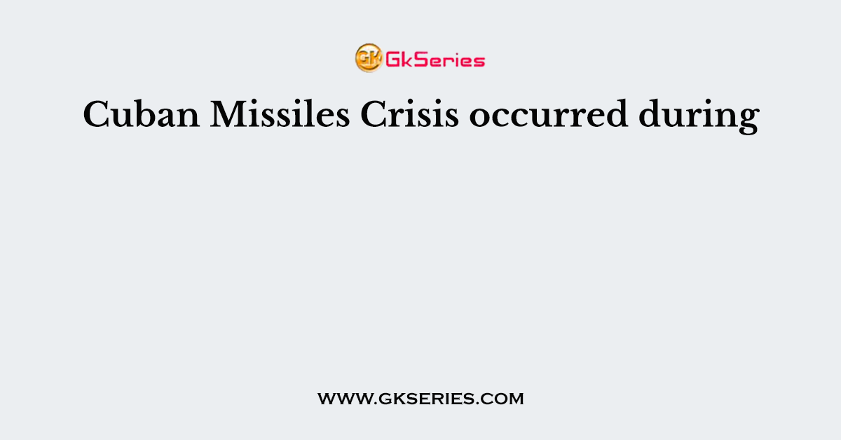 Cuban Missiles Crisis occurred during