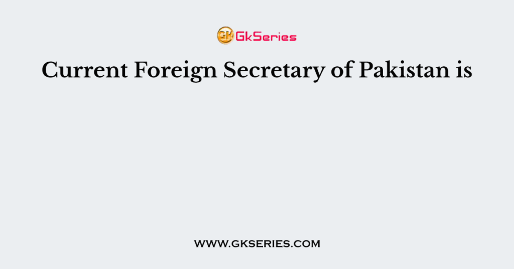 current-foreign-secretary-of-pakistan-is