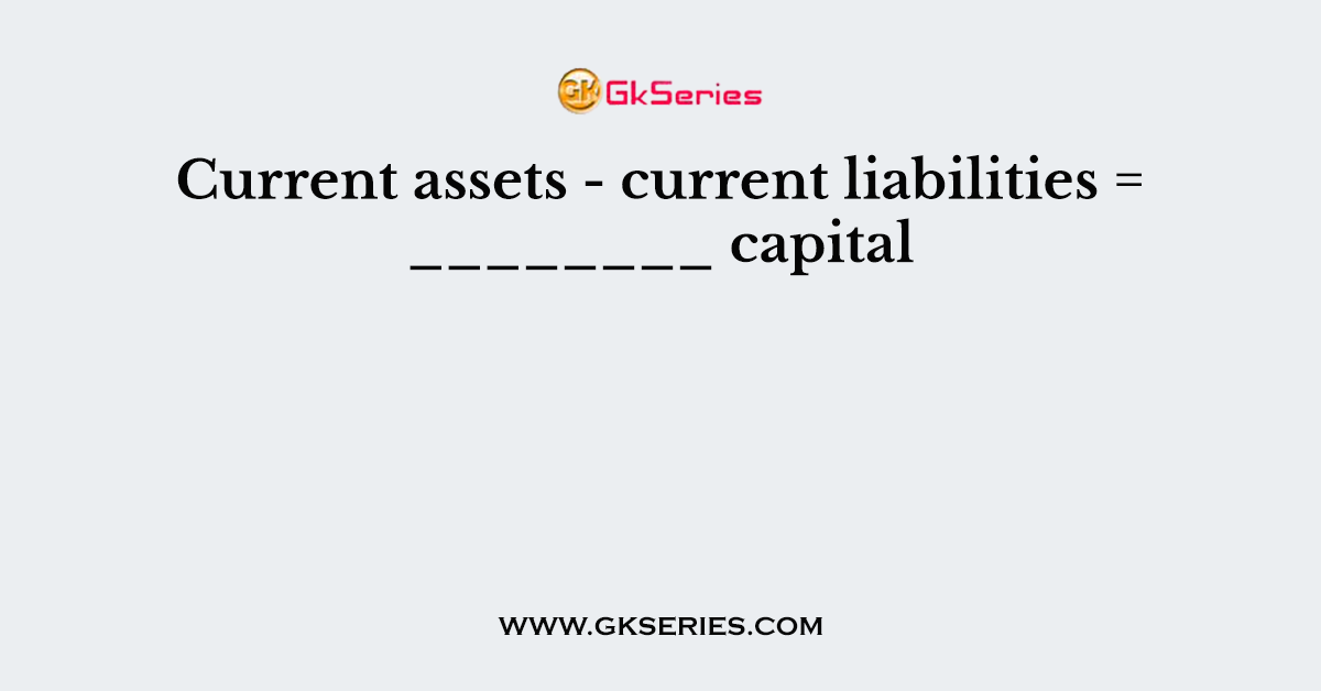 Current assets - current liabilities = ________ capital