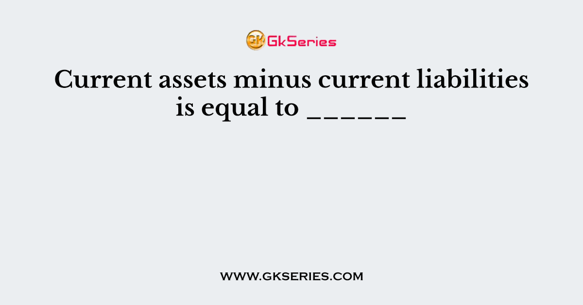 Current Assets Minus Current Liabilities Is Equal To