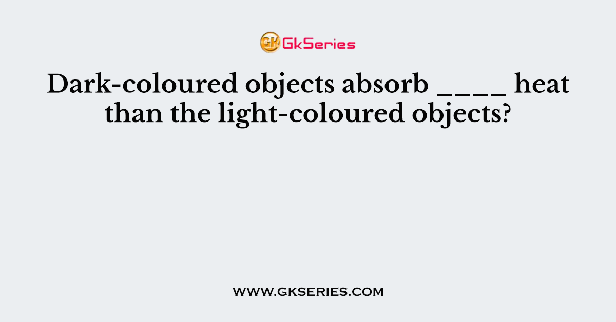 Dark-coloured objects absorb ____ heat than the light-coloured objects?