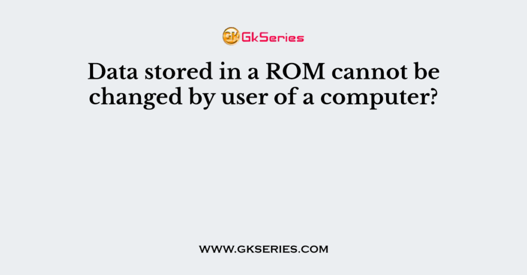 data-stored-in-a-rom-cannot-be-changed-by-user-of-a-computer