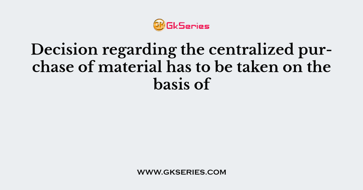 Decision regarding the centralized purchase of material has to be taken on the basis of