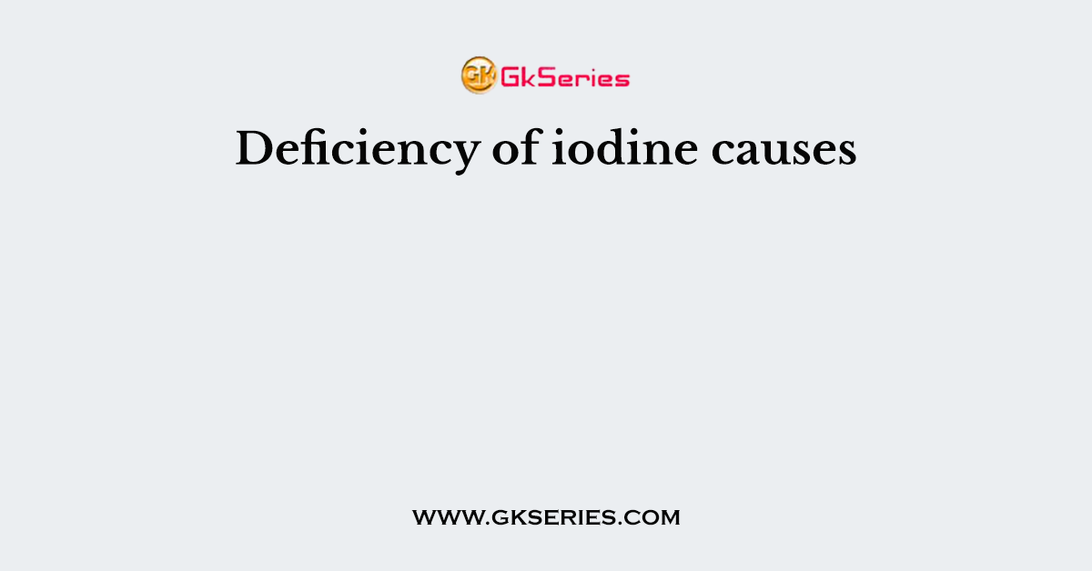 Deficiency of iodine causes