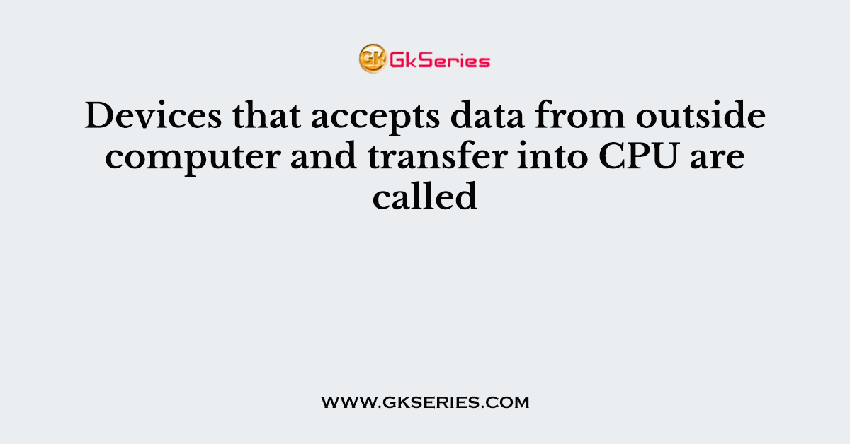 Devices that accepts data from outside computer and transfer into CPU are called