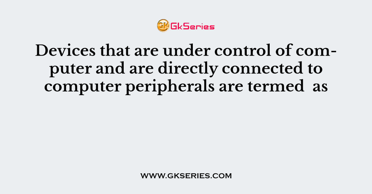 Devices that are under control of computer and are directly connected to computer peripherals are termed  as