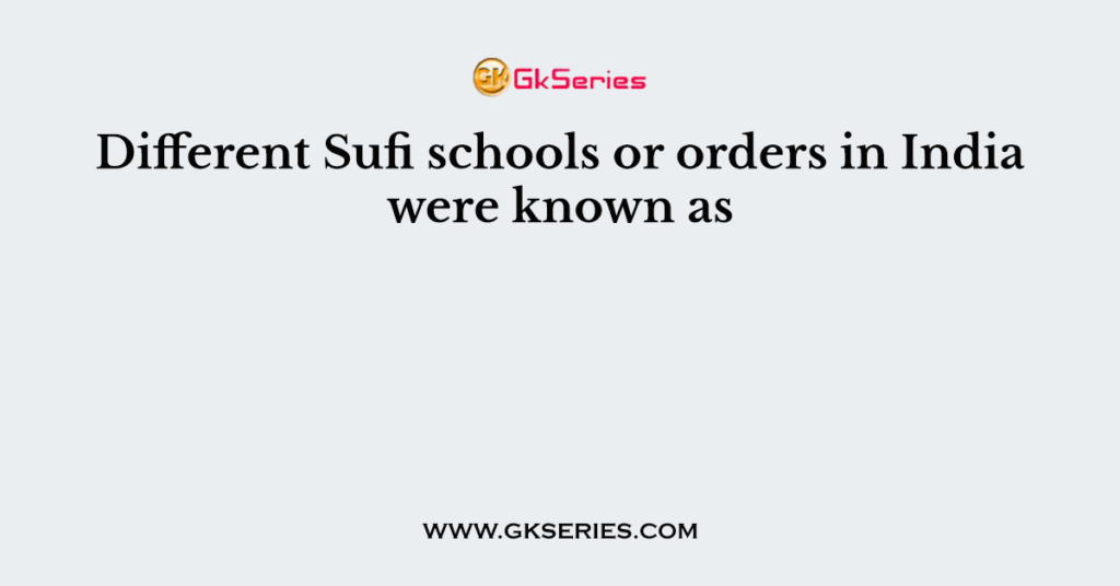 Different Sufi schools or orders in India were known as