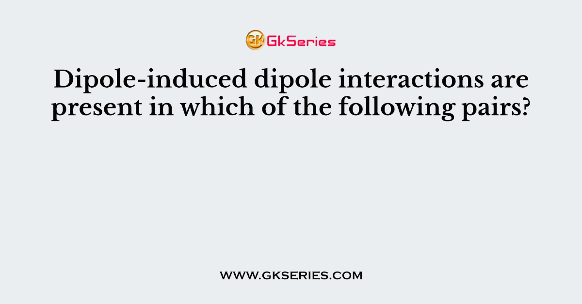 Dipole-induced dipole interactions are present in which of the following pairs?