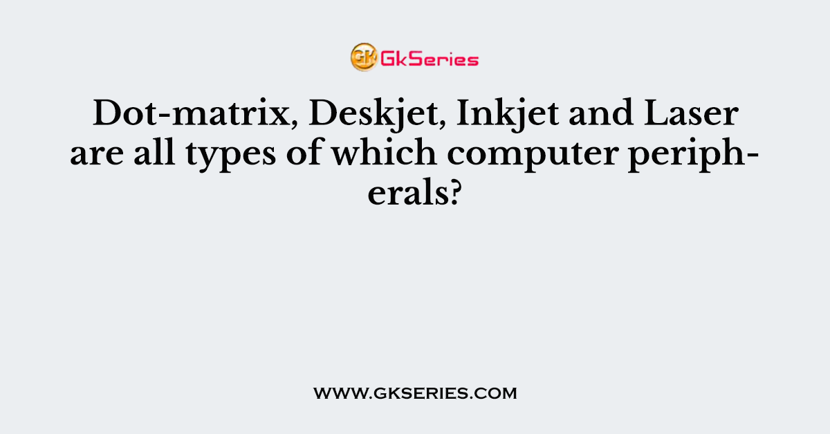 Dot-matrix, Deskjet, Inkjet and Laser are all types of which computer peripherals?
