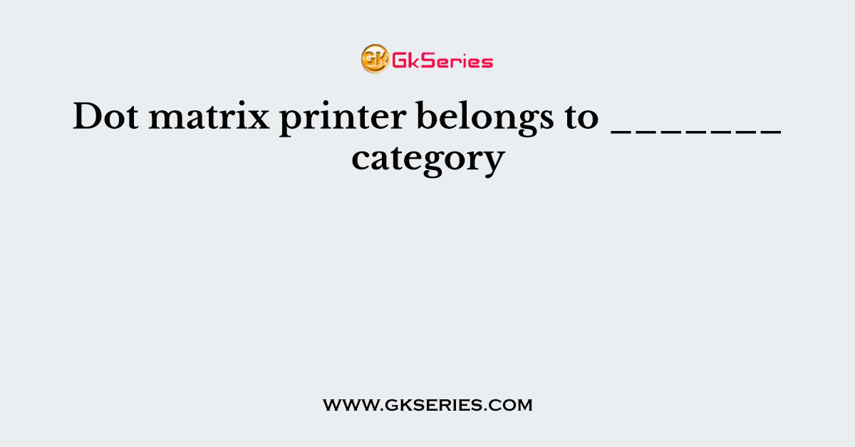 Dot matrix printer belongs to _______ category