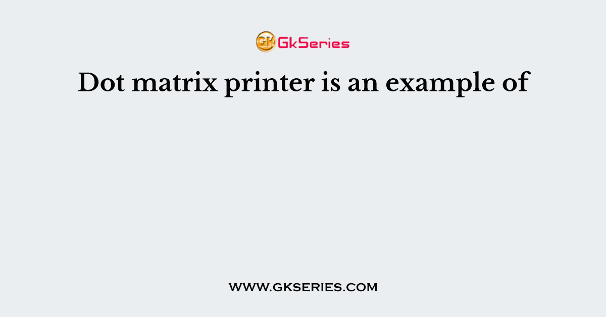Dot matrix printer is an example of
