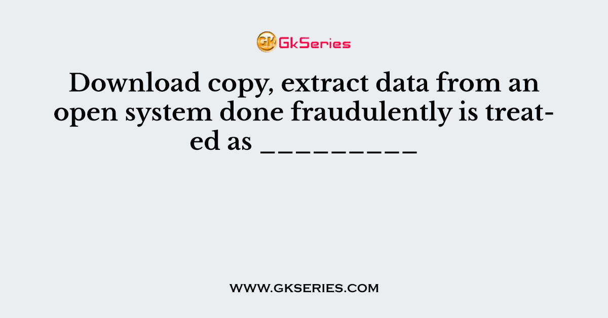 Download copy, extract data from an open system done fraudulently is treated as _________