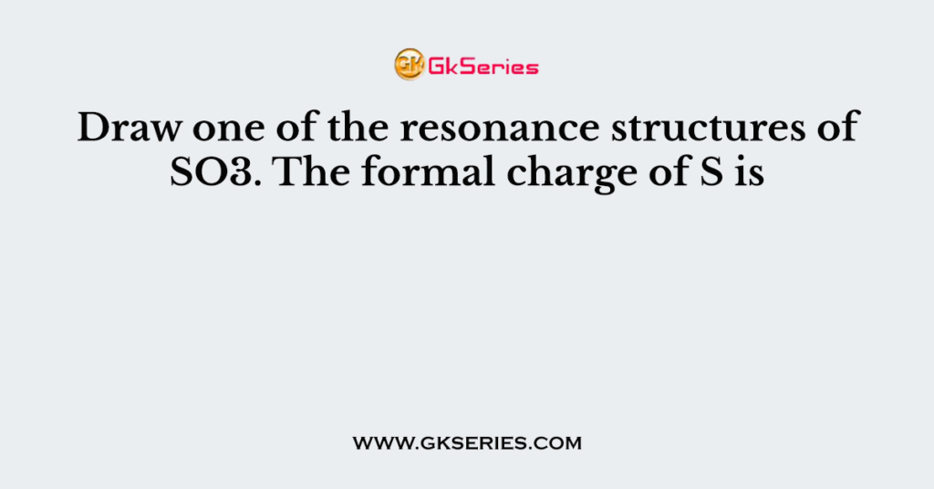 Draw one of the resonance structures of SO3. The formal charge of S is