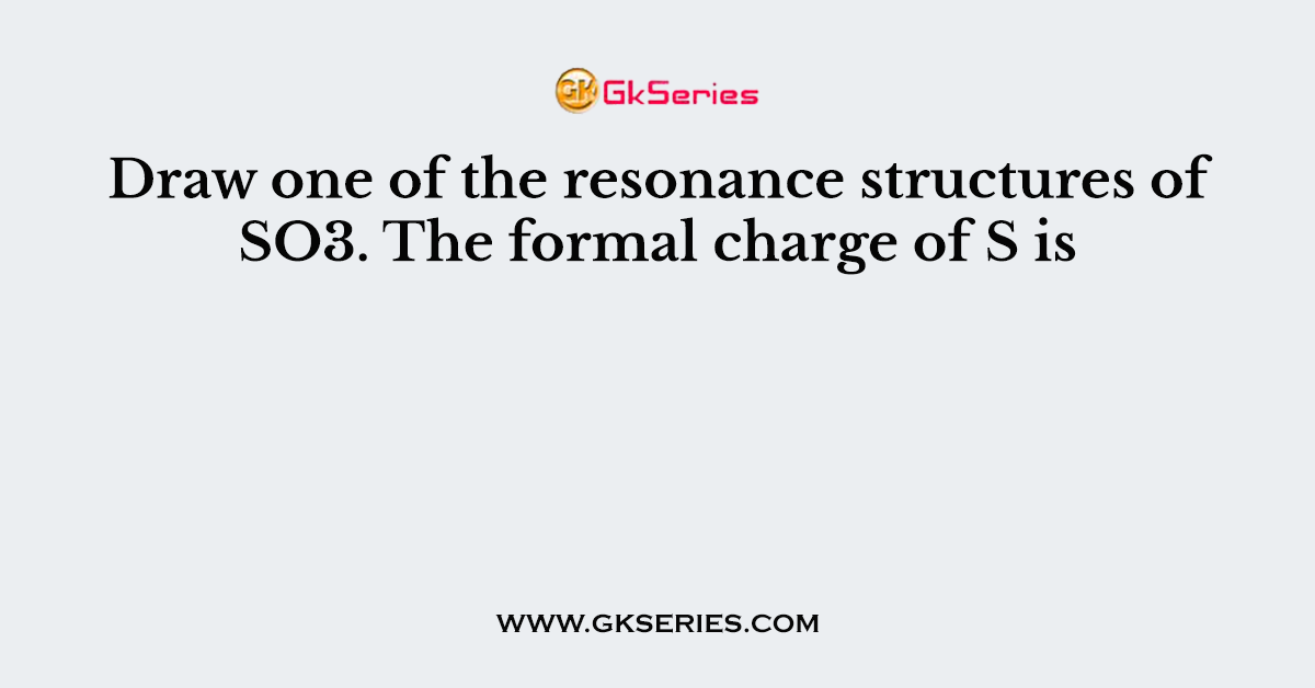Draw one of the resonance structures of SO3. The formal charge of S is