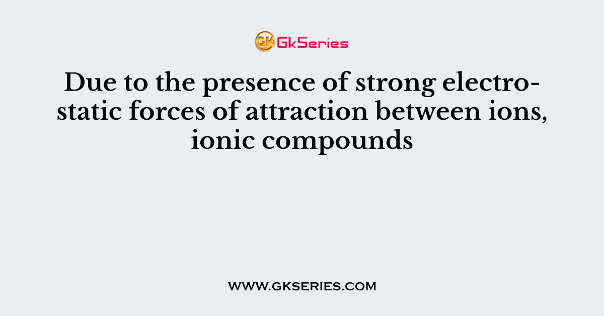 Due to the presence of strong electrostatic forces of attraction between ions, ionic compounds