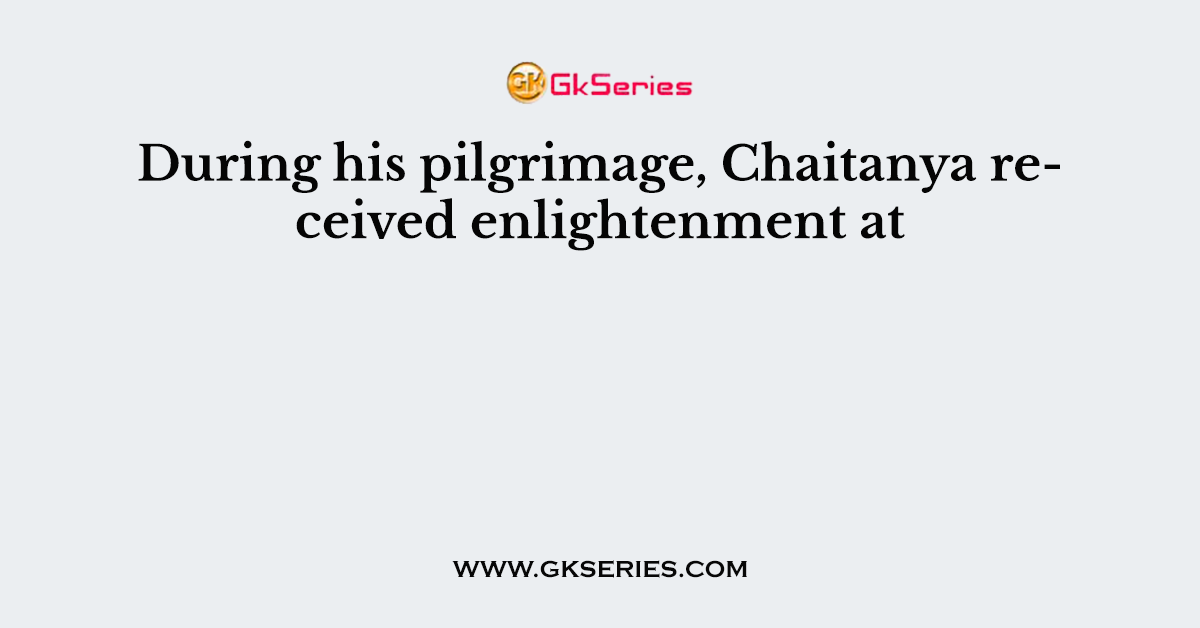 During his pilgrimage, Chaitanya received enlightenment at