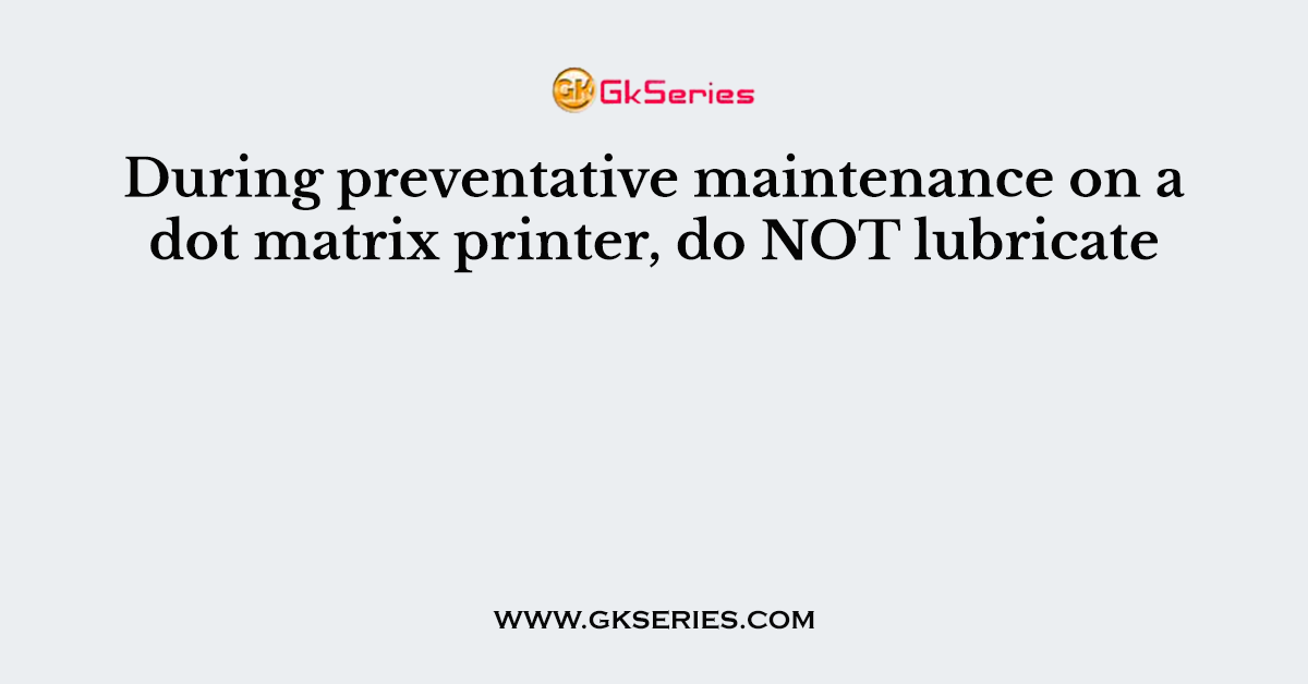 During preventative maintenance on a dot matrix printer, do NOT lubricate