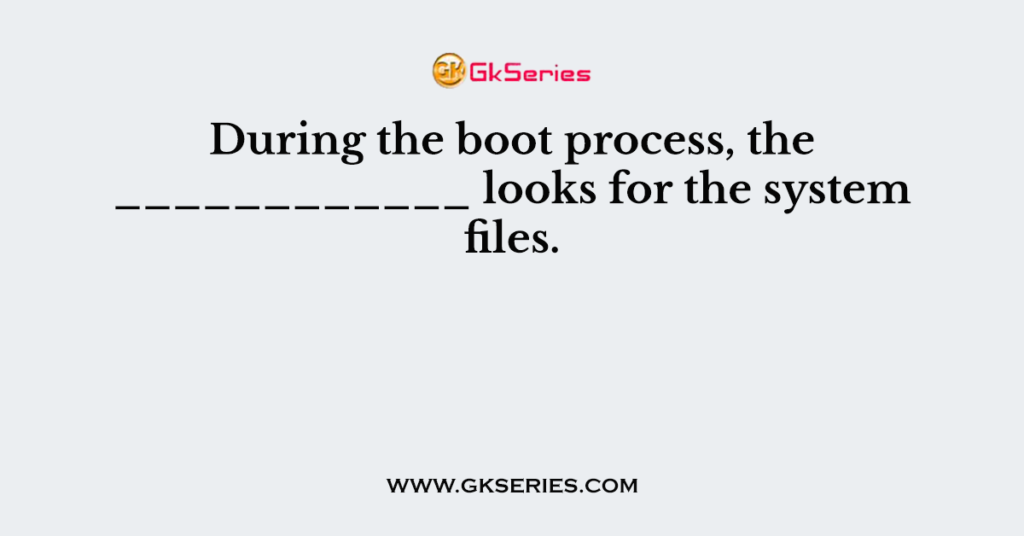 During the boot process, the ____________ looks for the system files.