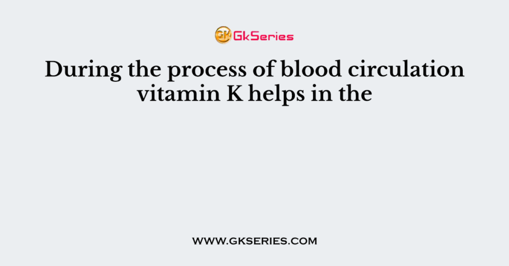 During the process of blood circulation vitamin K helps in the