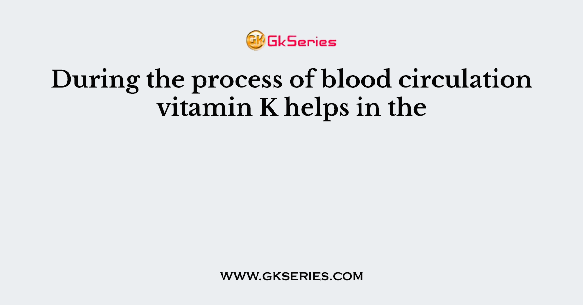 During the process of blood circulation vitamin K helps in the