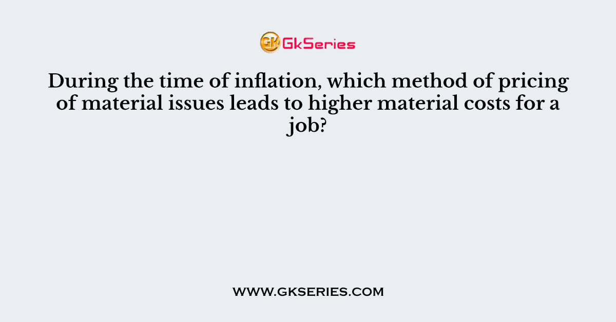 During the time of inflation, which method of pricing of material issues leads to higher material costs for a job?