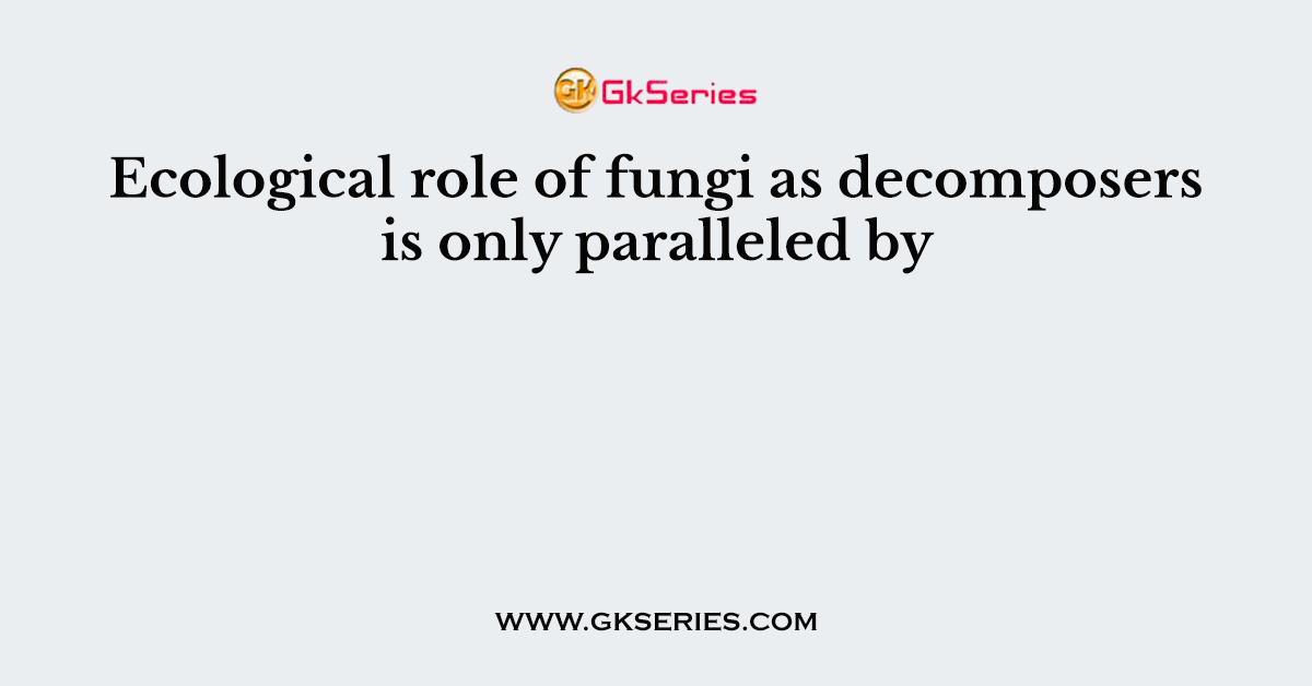 Ecological role of fungi as decomposers is only paralleled by