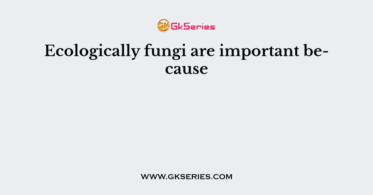 Ecologically fungi are important because