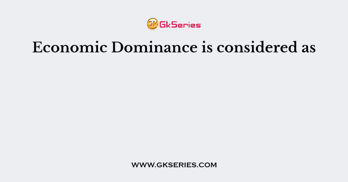 Economic Dominance is considered as