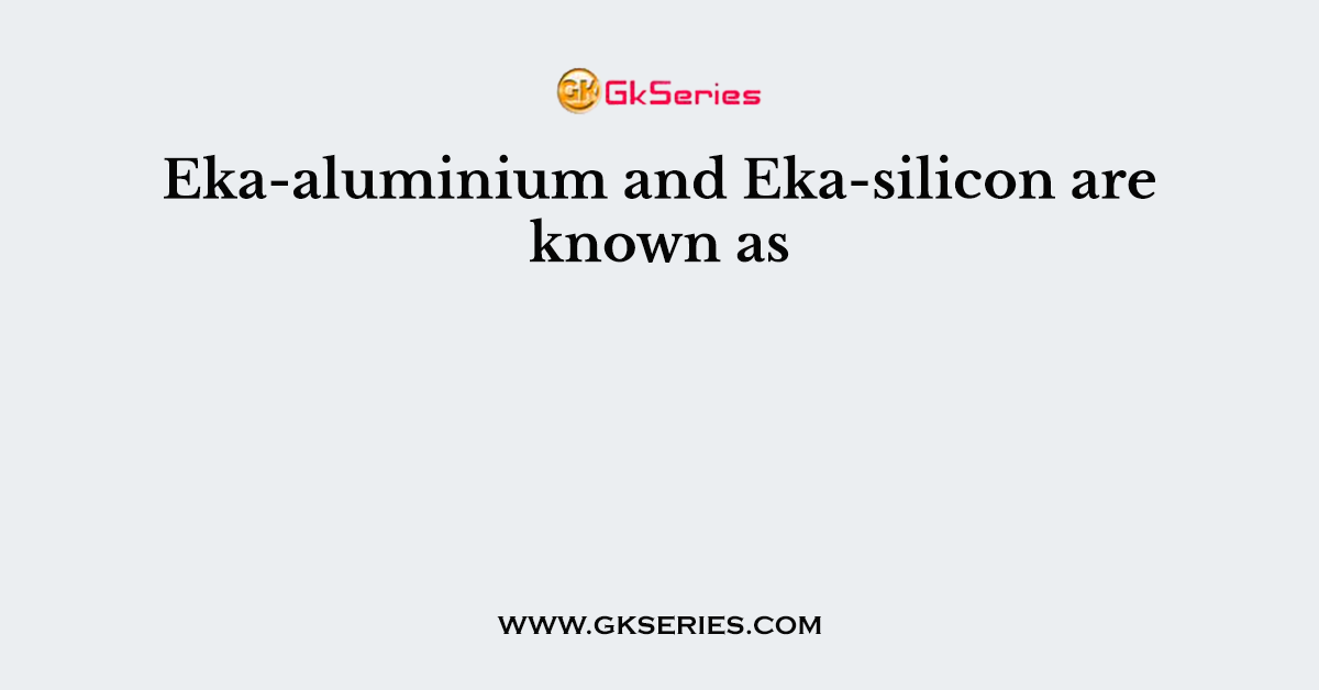 Eka-aluminium and Eka-silicon are known as