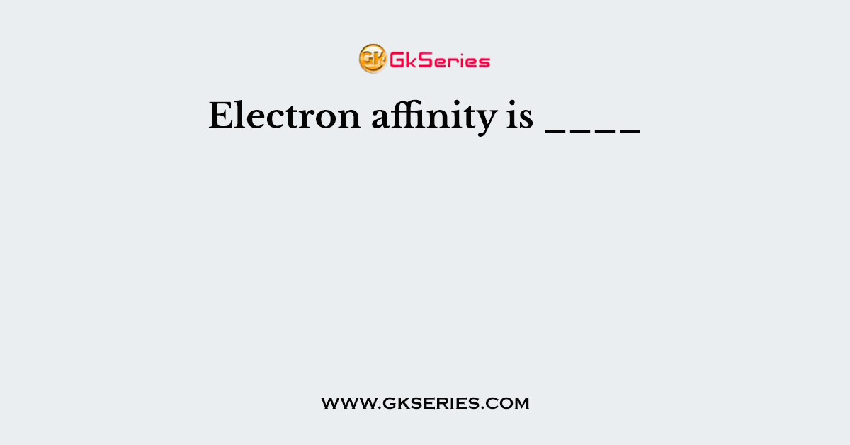 Electron affinity is ____