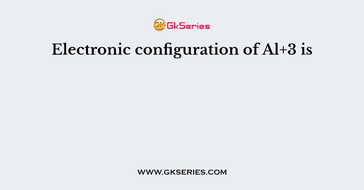 Electronic configuration of Al+3 is
