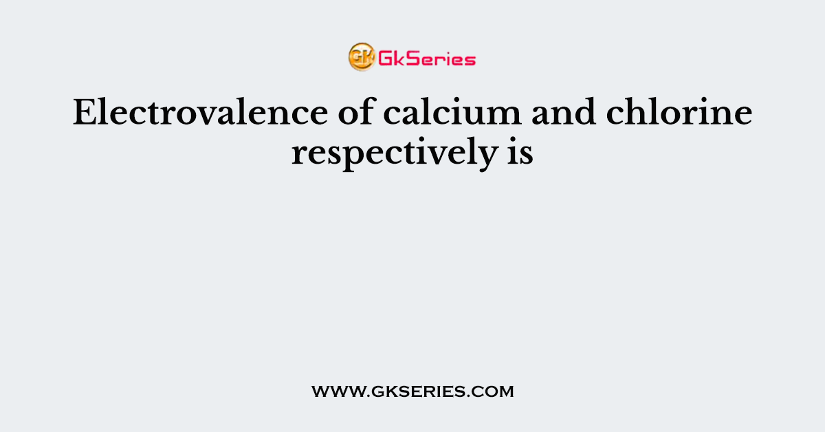 Electrovalence of calcium and chlorine respectively is