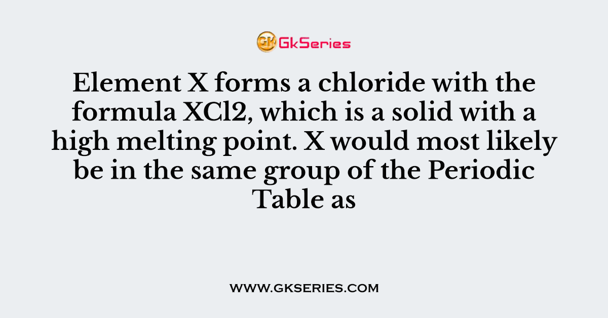 Element X forms a chloride with the formula XCl2, which is a solid with a high melting point. X would most likely be in the same group of the Periodic Table as