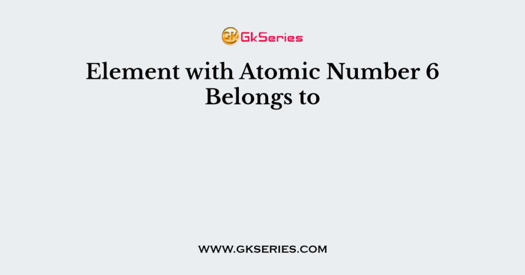 Element with Atomic Number 6 Belongs to