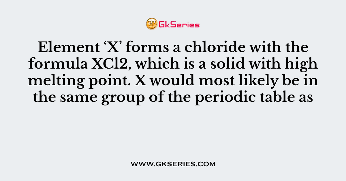 Element ‘X’ forms a chloride with the formula XCl2, which is a solid with high melting point. X would most likely be in the same group of the periodic table as