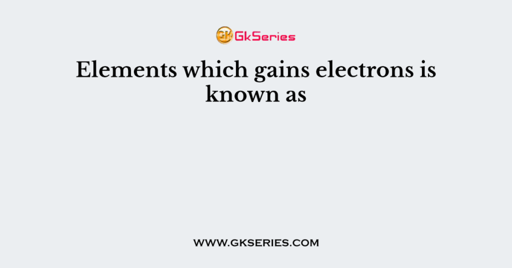 Elements which gains electrons is known as