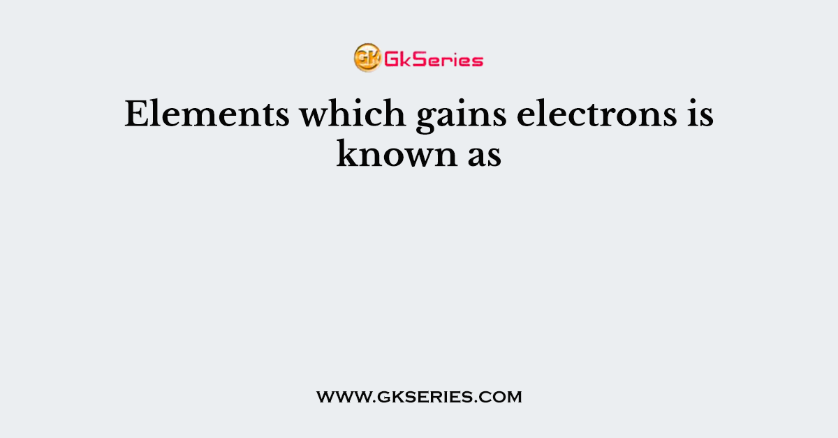 Elements which gains electrons is known as
