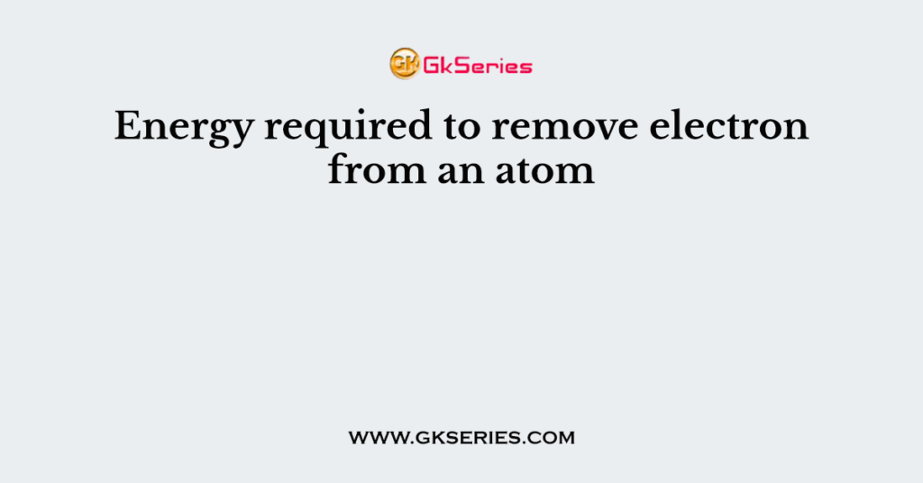 Energy required to remove electron from an atom