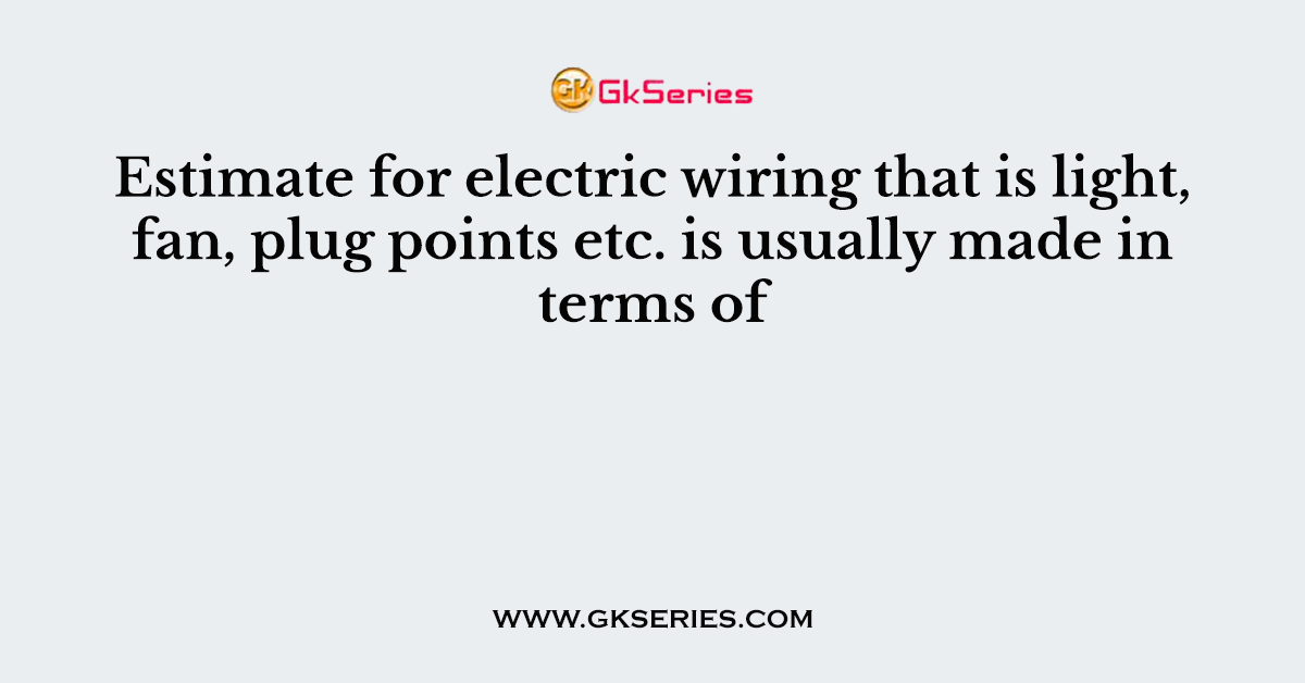 Estimate for electric wiring that is light, fan, plug points etc. is usually made in terms of