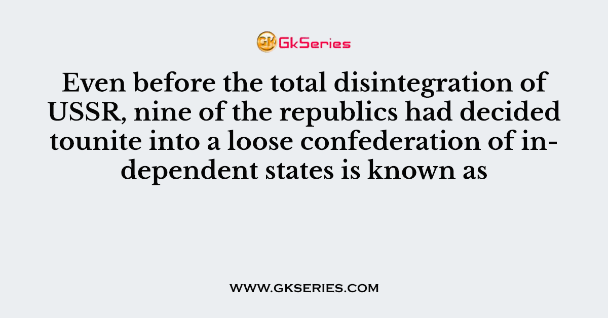 Even before the total disintegration of USSR, nine of the republics had decided tounite into a loose confederation of independent states is known as