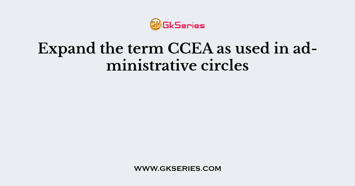 Expand the term CCEA as used in administrative circles