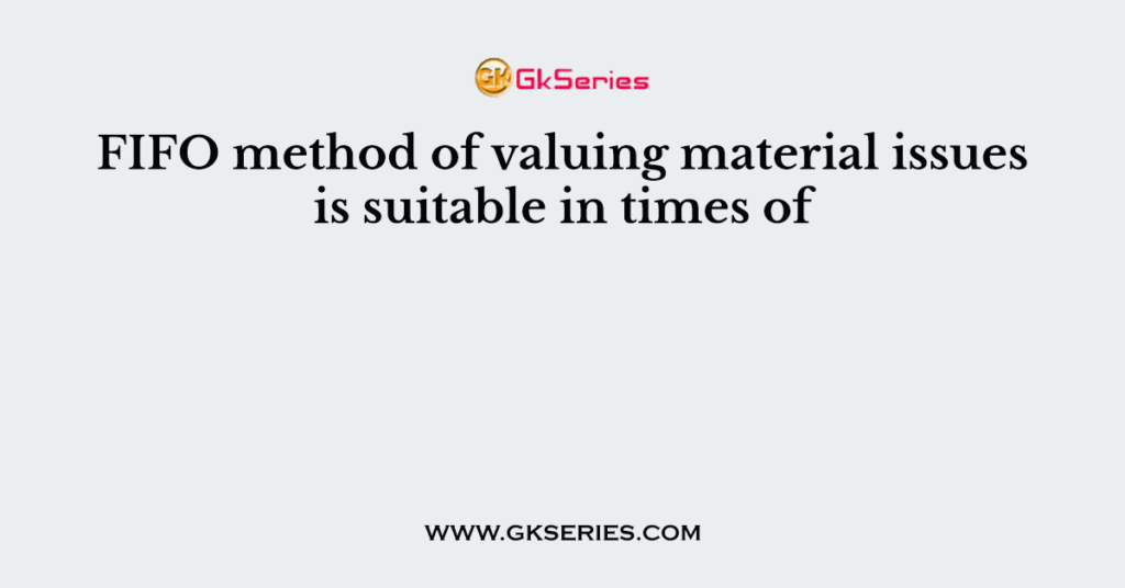 FIFO method of valuing material issues is suitable in times of