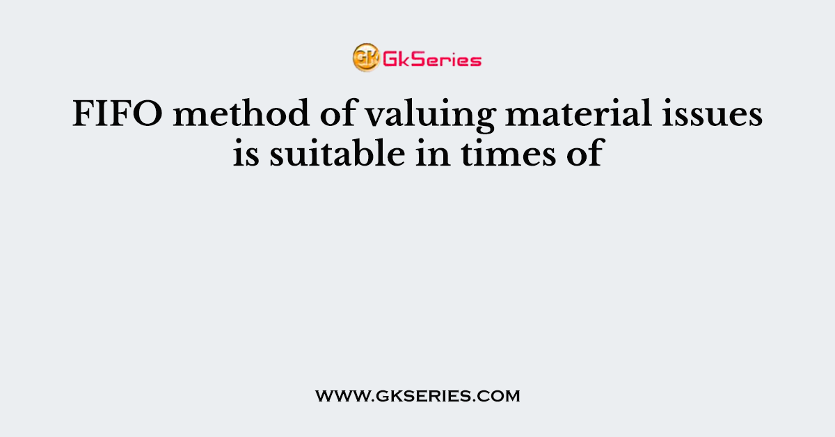 FIFO method of valuing material issues is suitable in times of