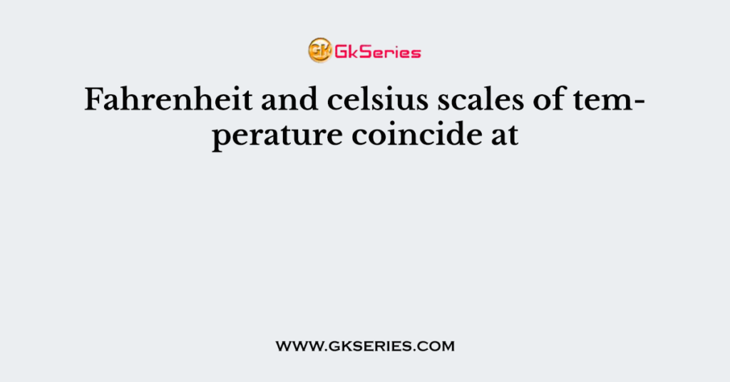 Fahrenheit and celsius scales of temperature coincide at