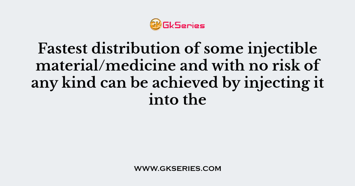 Fastest distribution of some injectible material/medicine and with no risk of any kind can be achieved by injecting it into the