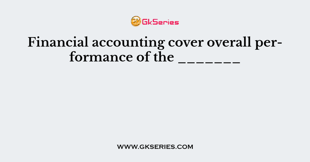 Financial accounting cover overall performance of the _______